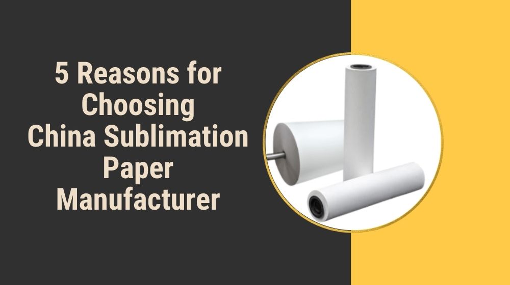 5 Reasons for Choosing China Sublimation Paper Manufacturer